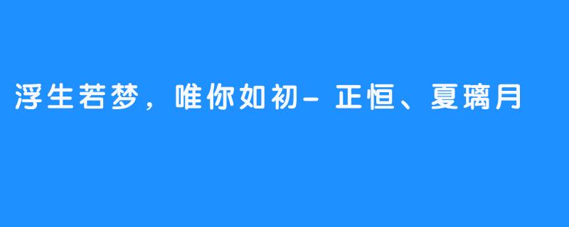 浮生若梦，唯你如初-正恒、夏璃月