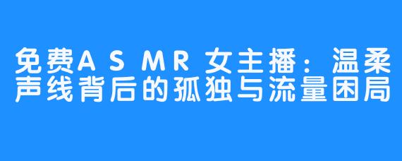 免费ASMR女主播：温柔声线背后的孤独与流量困局