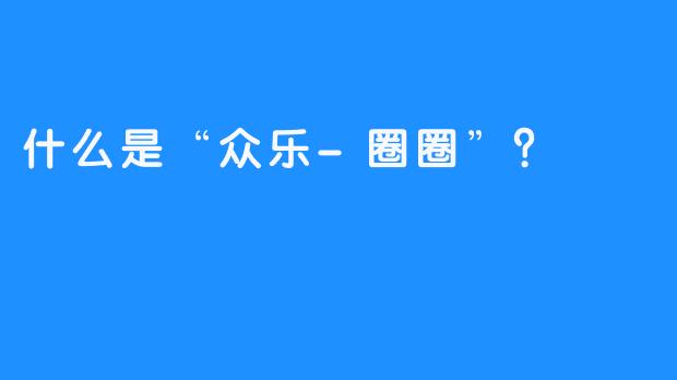 什么是“众乐-圈圈”？