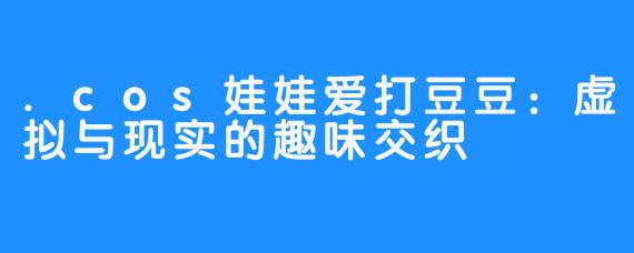 .cos娃娃爱打豆豆:虚拟与现实的趣味交织