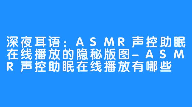 深夜耳语：ASMR声控助眠在线播放的隐秘版图-ASMR声控助眠在线播放有哪些