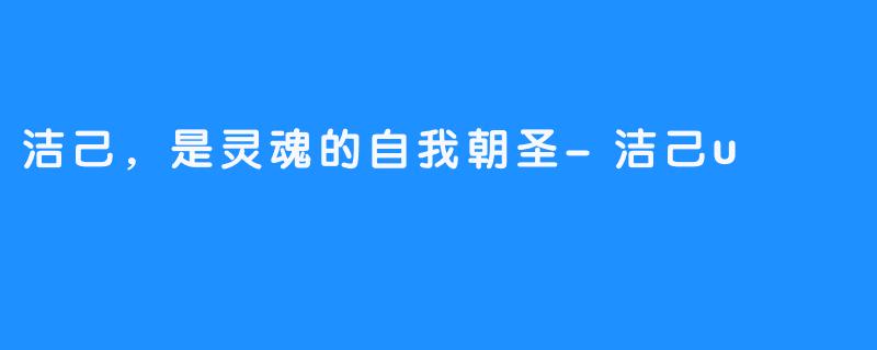 洁己，是灵魂的自我朝圣-洁己u