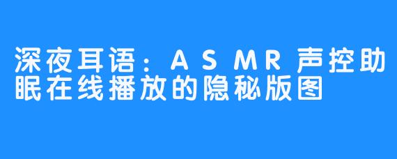 深夜耳语：ASMR声控助眠在线播放的隐秘版图