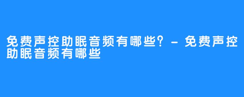 免费声控助眠音频有哪些？-免费声控助眠音频有哪些