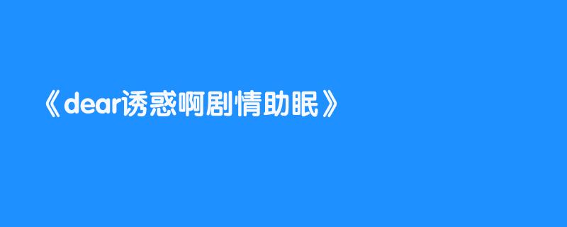 dear诱惑啊剧情助眠