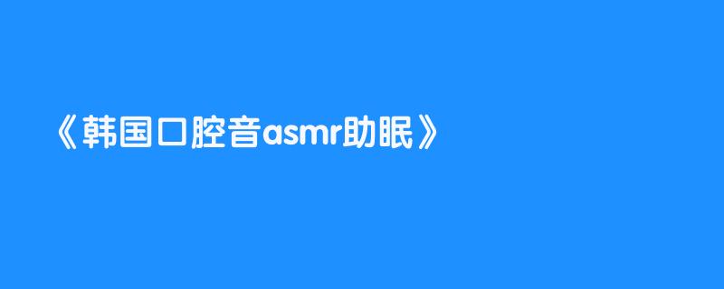 韩国口腔音asmr助眠