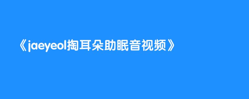jaeyeol掏耳朵助眠音视频
