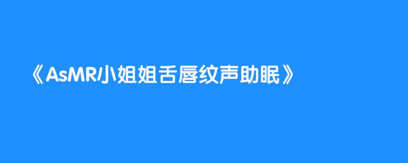 AsMR小姐姐舌唇纹声助眠