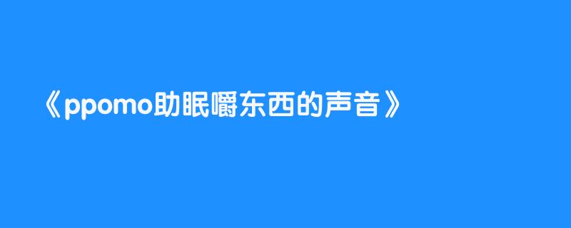 ppomo助眠嚼东西的声音