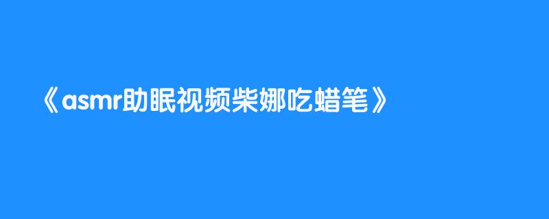 asmr助眠视频柴娜吃蜡笔