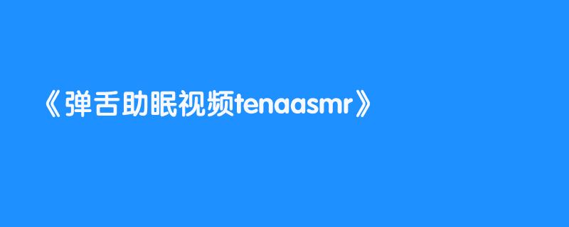 弹舌助眠视频tenaasmr