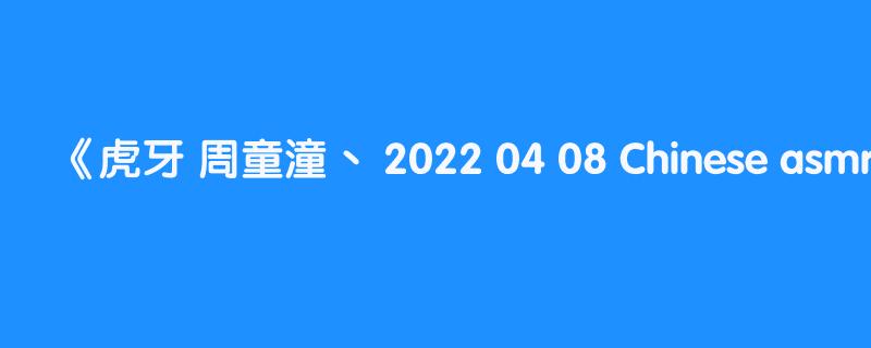虎牙 周童潼丶 2022 04 08 Chinese asmr