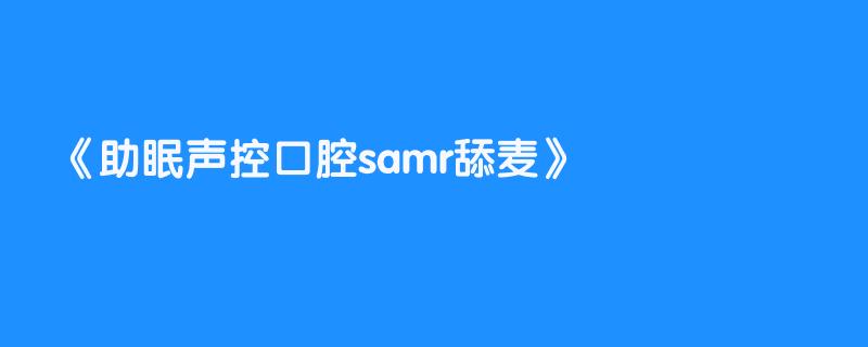 助眠声控口腔samr舔麦