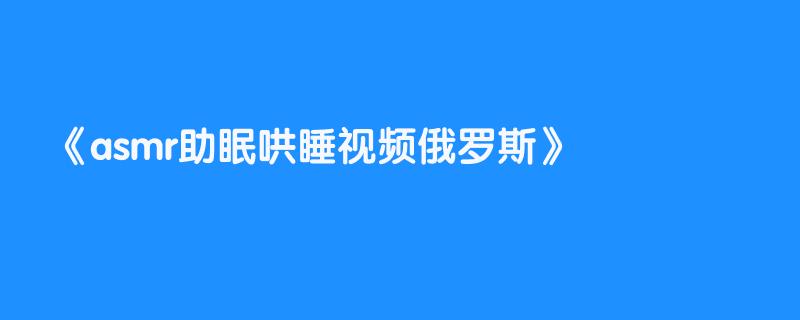 asmr助眠哄睡视频俄罗斯