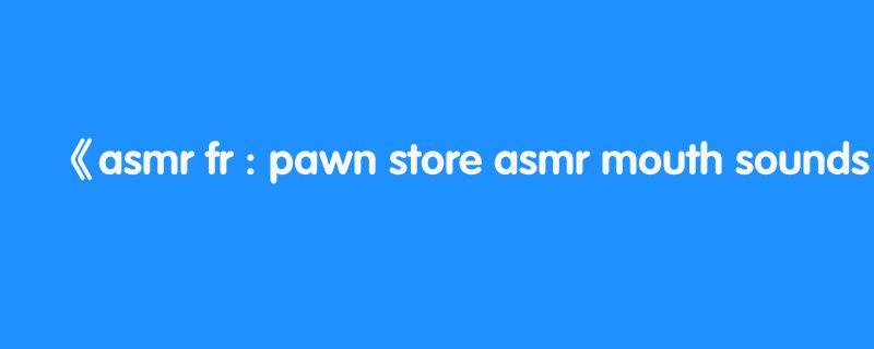 asmr fr : pawn store asmr mouth sounds