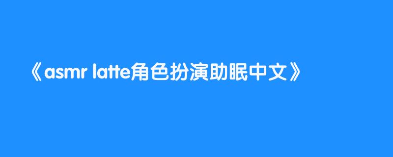 asmr latte角色扮演助眠中文