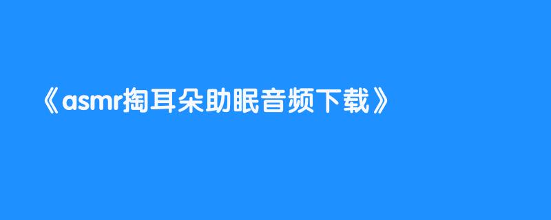 asmr掏耳朵助眠音频下载