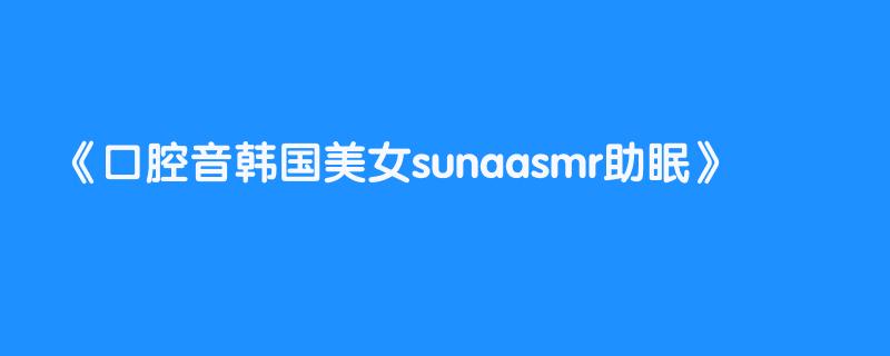 口腔音韩国美女sunaasmr助眠