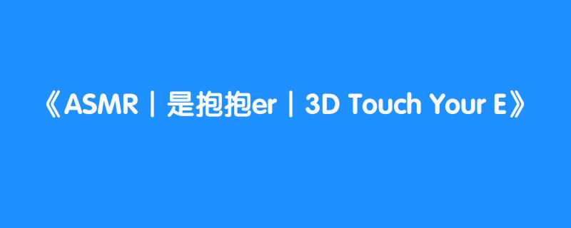 ASMR丨是抱抱er丨3D Touch Your E