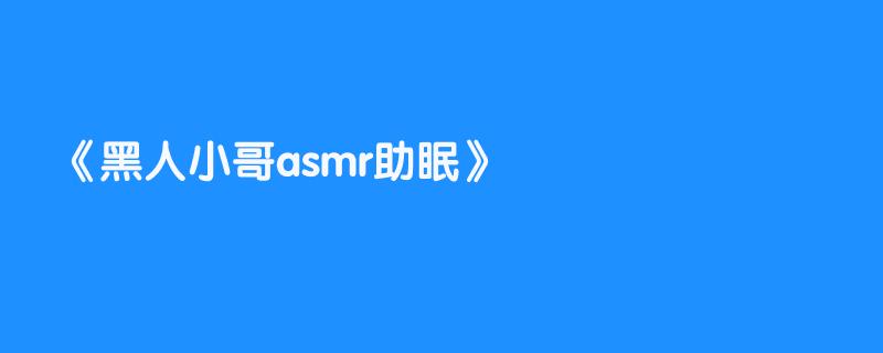 黑人小哥asmr助眠