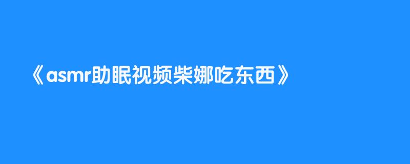 asmr助眠视频柴娜吃东西