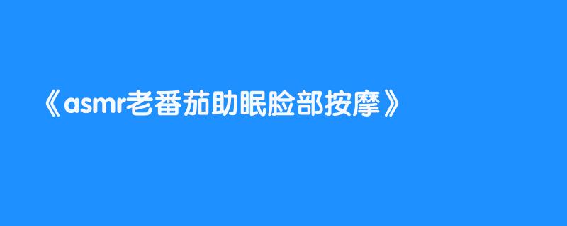 asmr老番茄助眠脸部按摩