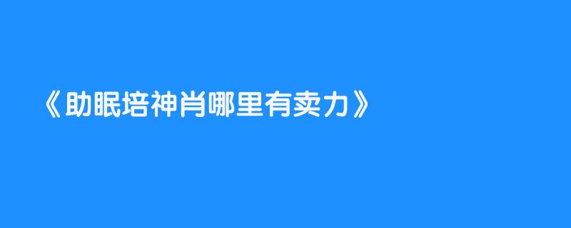 助眠培神肖哪里有卖力