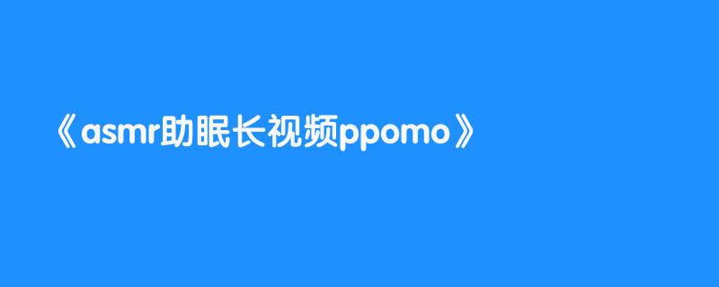 asmr助眠长视频ppomo