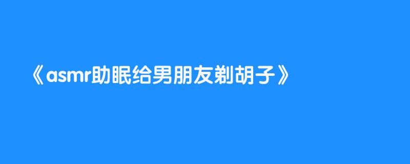 asmr助眠给男朋友剃胡子