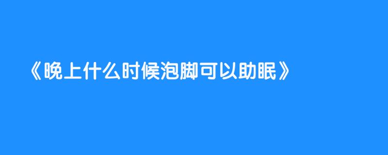 晚上什么时候泡脚可以助眠