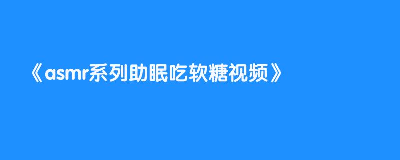 asmr系列助眠吃软糖视频