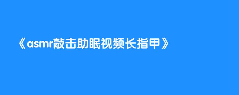 asmr敲击助眠视频长指甲