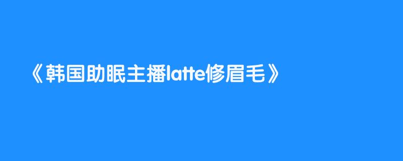 韩国助眠主播latte修眉毛