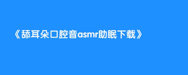 舔耳朵口腔音asmr助眠下载