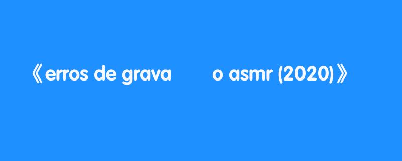 erros de gravação asmr (2020)