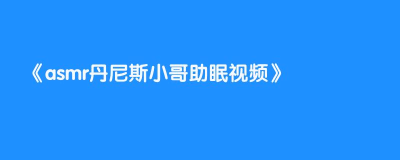 asmr丹尼斯小哥助眠视频