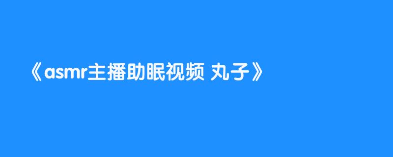 asmr主播助眠视频 丸子
