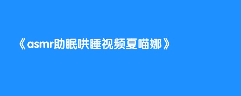asmr助眠哄睡视频夏喵娜