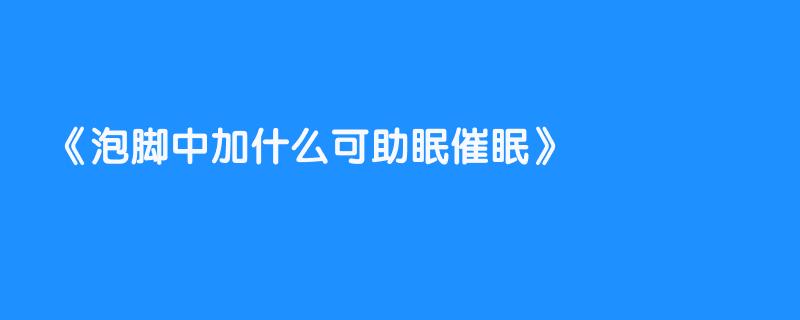 泡脚中加什么可助眠催眠