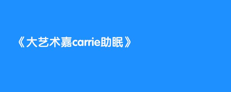 大艺术嘉carrie助眠