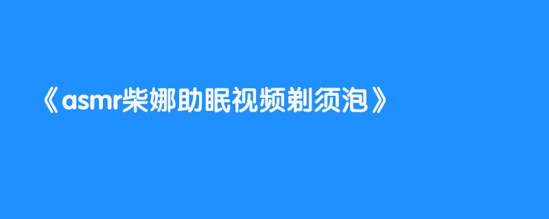 asmr柴娜助眠视频剃须泡