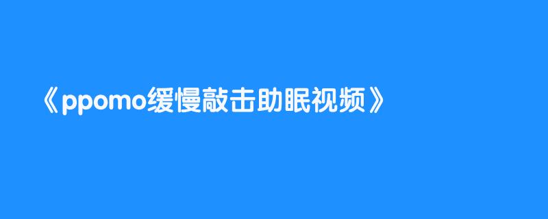ppomo缓慢敲击助眠视频