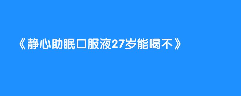 静心助眠口服液27岁能喝不