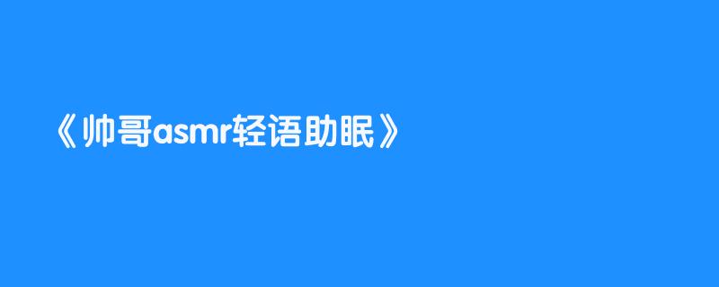 帅哥asmr轻语助眠