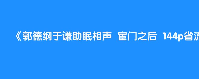 郭德纲于谦助眠相声 宦门之后 144p省流量 持续更新 敬请订阅