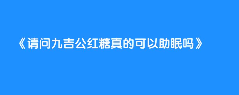 请问九吉公红糖真的可以助眠吗