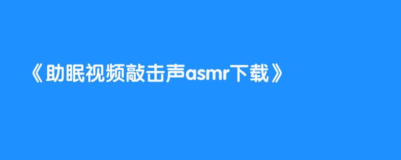 助眠视频敲击声asmr下载
