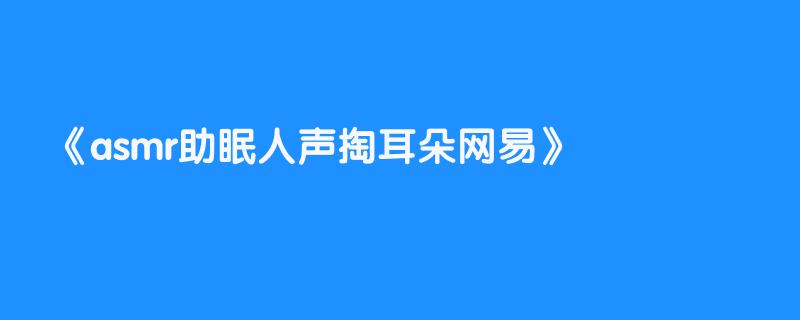 asmr助眠人声掏耳朵网易