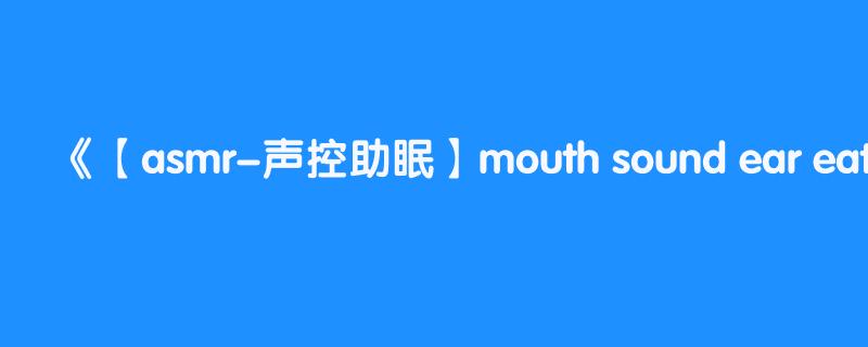 【asmr-声控助眠】mouth sound ear eating 4k asmr 【中文asmr】【mouth sound 】口腔音 ear eating弹舌音