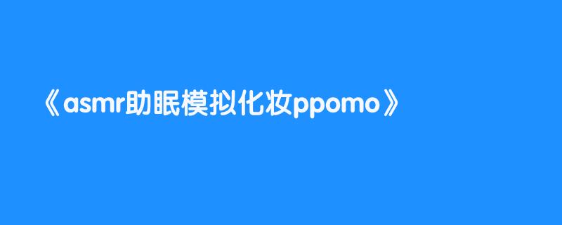 asmr助眠模拟化妆ppomo